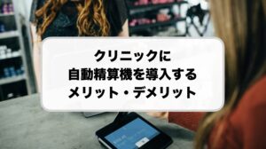 クリニックに自動精算機を導入するメリット・デメリット
