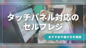 タッチパネル対応のセルフレジ｜おすすめ7選のや選び方を徹底解説