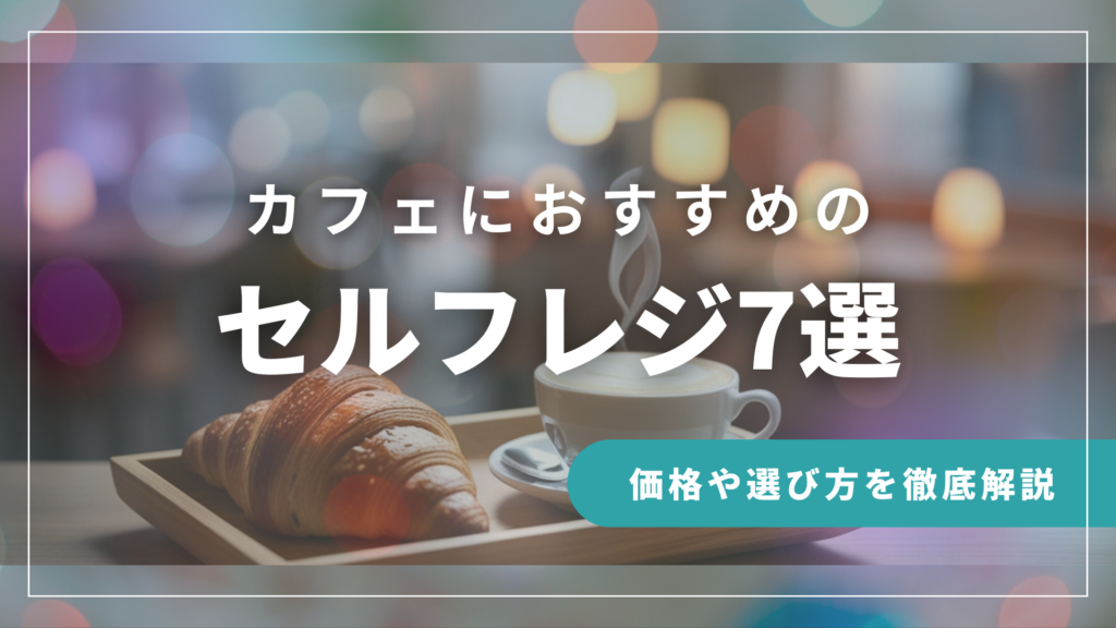 カフェ向けのセルフレジおすすめ7選｜価格や選び方を徹底解説